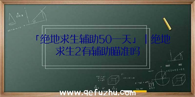 「绝地求生辅助50一天」|绝地求生2有辅助瞄准吗